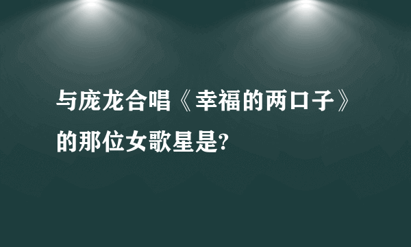 与庞龙合唱《幸福的两口子》的那位女歌星是?