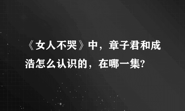 《女人不哭》中，章子君和成浩怎么认识的，在哪一集?