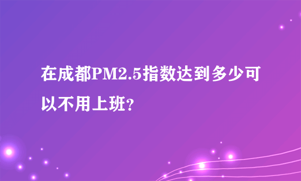 在成都PM2.5指数达到多少可以不用上班？