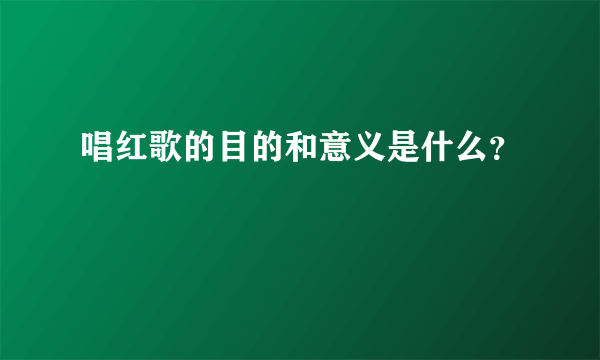 唱红歌的目的和意义是什么？