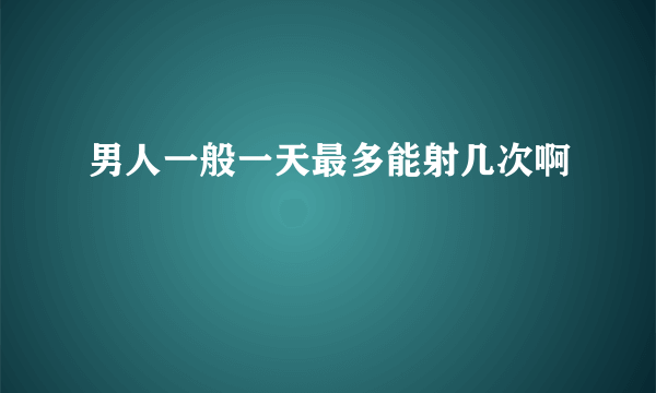 男人一般一天最多能射几次啊