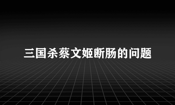 三国杀蔡文姬断肠的问题