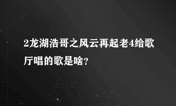 2龙湖浩哥之风云再起老4给歌厅唱的歌是啥？