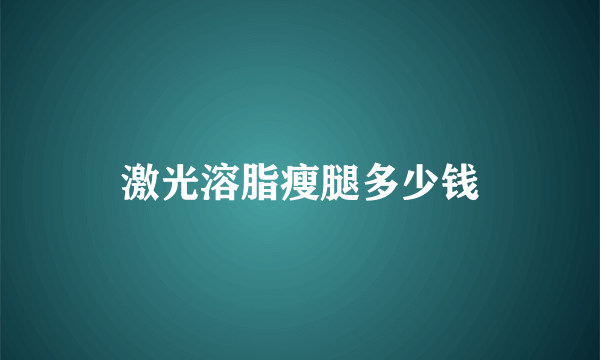 激光溶脂瘦腿多少钱