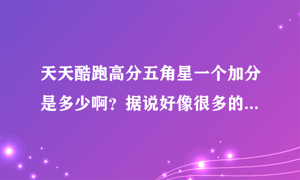 天天酷跑高分五角星一个加分是多少啊？据说好像很多的，还金银铜每个都加多少分啊？求高手讲一下