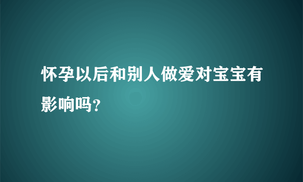 怀孕以后和别人做爱对宝宝有影响吗？