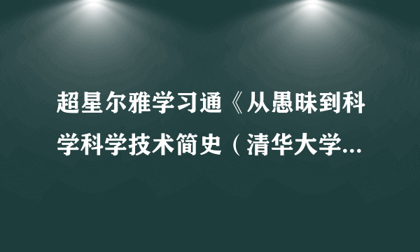 超星尔雅学习通《从愚昧到科学科学技术简史（清华大学）》2023章节测试答案