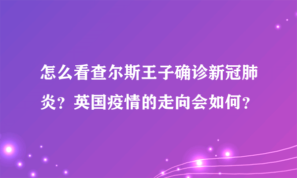 怎么看查尔斯王子确诊新冠肺炎？英国疫情的走向会如何？