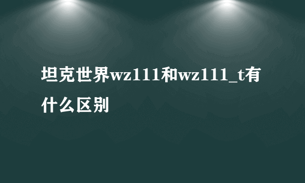 坦克世界wz111和wz111_t有什么区别