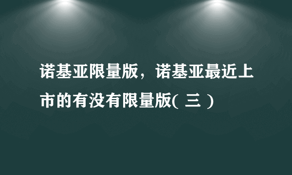 诺基亚限量版，诺基亚最近上市的有没有限量版( 三 )