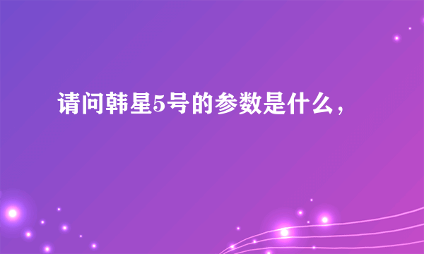 请问韩星5号的参数是什么，