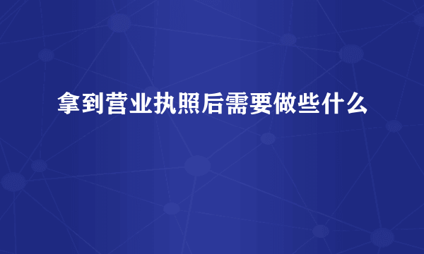 拿到营业执照后需要做些什么