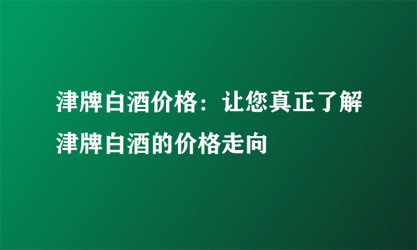 津牌白酒价格：让您真正了解津牌白酒的价格走向