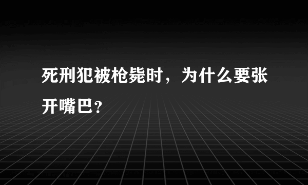 死刑犯被枪毙时，为什么要张开嘴巴？