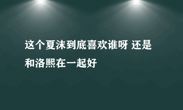 这个夏沫到底喜欢谁呀 还是和洛熙在一起好