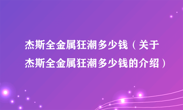 杰斯全金属狂潮多少钱（关于杰斯全金属狂潮多少钱的介绍）