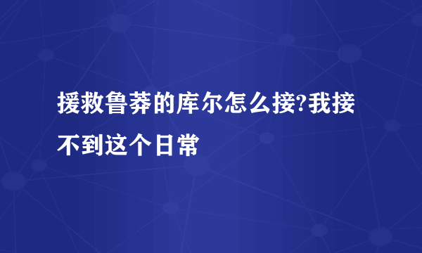 援救鲁莽的库尔怎么接?我接不到这个日常