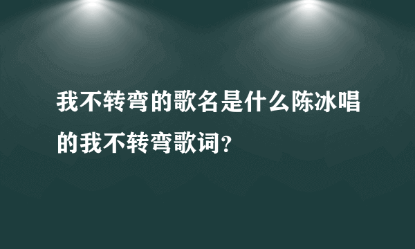 我不转弯的歌名是什么陈冰唱的我不转弯歌词？