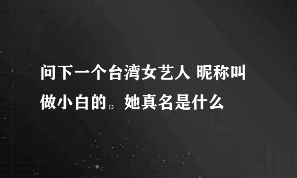 问下一个台湾女艺人 昵称叫做小白的。她真名是什么