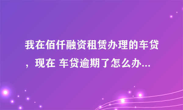 我在佰仟融资租赁办理的车贷，现在 车贷逾期了怎么办？会不会影响信用度？