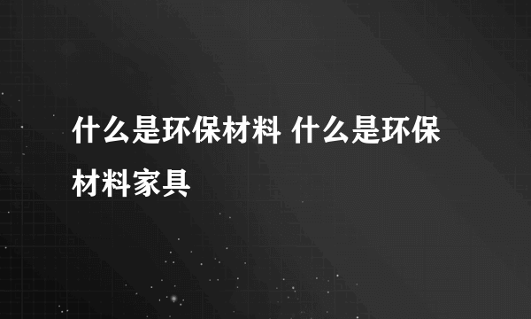 什么是环保材料 什么是环保材料家具