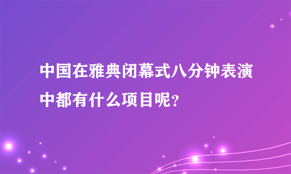 中国在雅典闭幕式八分钟表演中都有什么项目呢？