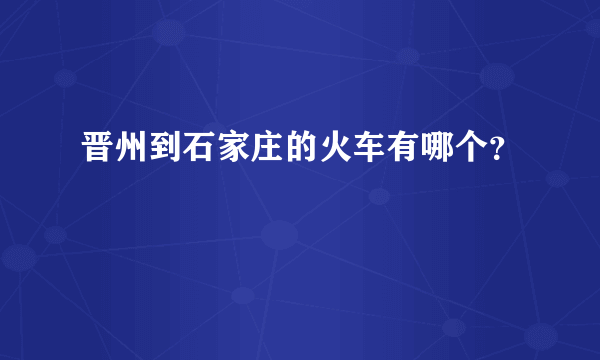 晋州到石家庄的火车有哪个？