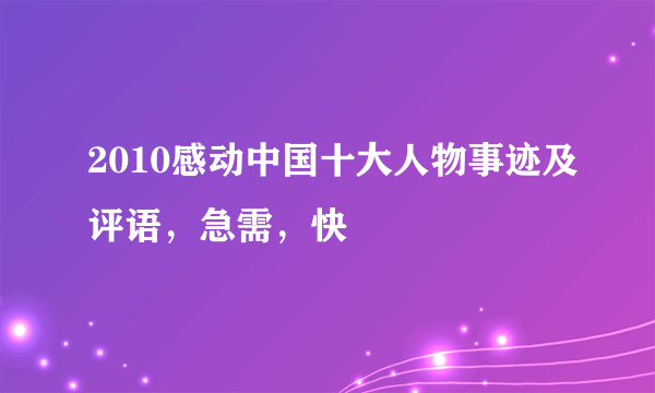 2010感动中国十大人物事迹及评语，急需，快