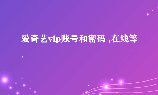 爱奇艺vip账号和密码 ,在线等。