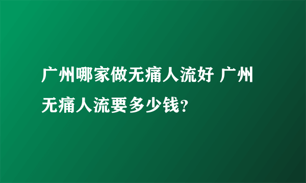 广州哪家做无痛人流好 广州无痛人流要多少钱？