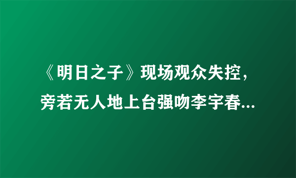 《明日之子》现场观众失控，旁若无人地上台强吻李宇春，对待此事你怎么看？