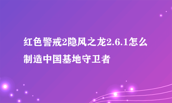 红色警戒2隐风之龙2.6.1怎么制造中国基地守卫者