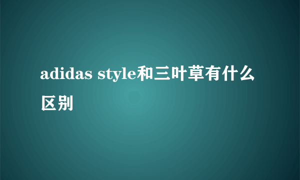 adidas style和三叶草有什么区别