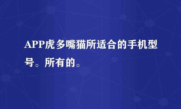 APP虎多嘴猫所适合的手机型号。所有的。