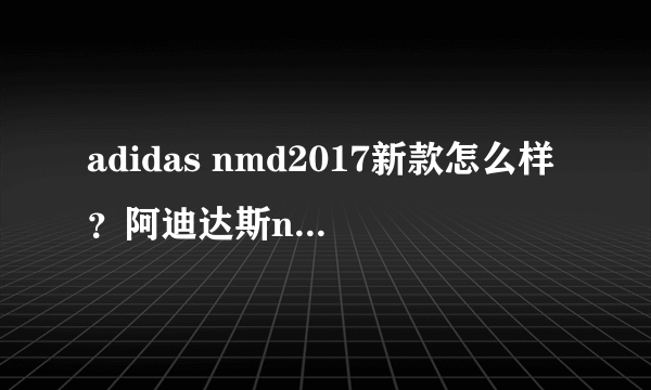 adidas nmd2017新款怎么样？阿迪达斯nmd2017新款评测