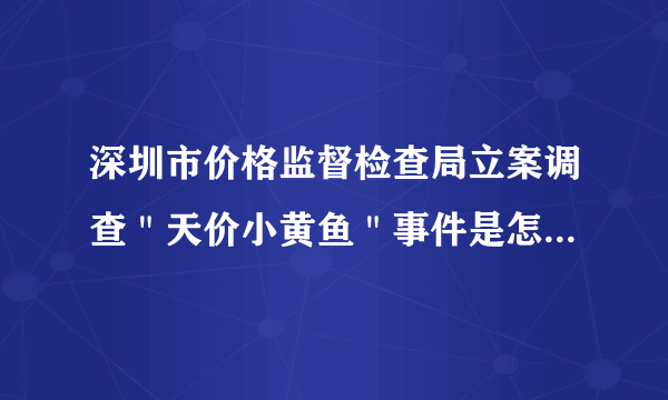 深圳市价格监督检查局立案调查＂天价小黄鱼＂事件是怎么回事？