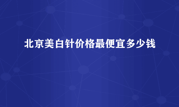 北京美白针价格最便宜多少钱