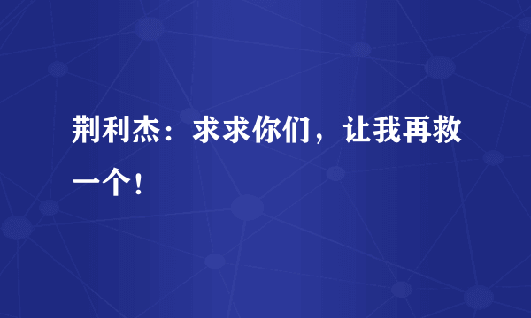 荆利杰：求求你们，让我再救一个！