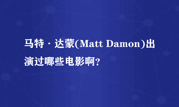 马特·达蒙(Matt Damon)出演过哪些电影啊？