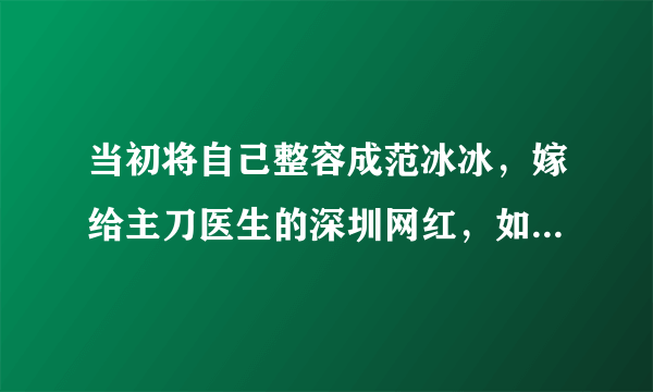 当初将自己整容成范冰冰，嫁给主刀医生的深圳网红，如今怎么样？