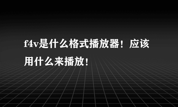 f4v是什么格式播放器！应该用什么来播放！