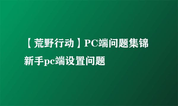 【荒野行动】PC端问题集锦 新手pc端设置问题