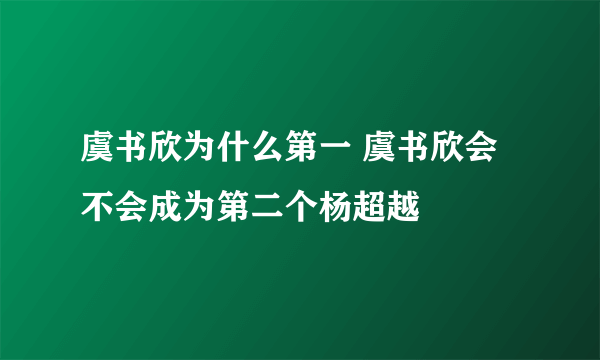 虞书欣为什么第一 虞书欣会不会成为第二个杨超越