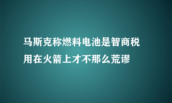 马斯克称燃料电池是智商税 用在火箭上才不那么荒谬