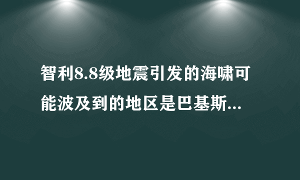 智利8.8级地震引发的海啸可能波及到的地区是巴基斯坦还是汤加还是海地？