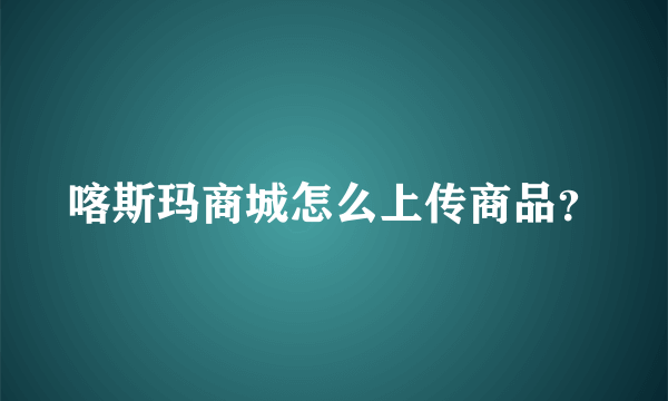 喀斯玛商城怎么上传商品？