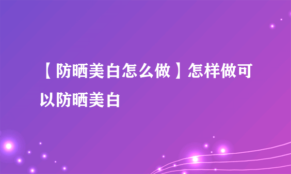 【防晒美白怎么做】怎样做可以防晒美白