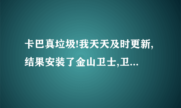 卡巴真垃圾!我天天及时更新,结果安装了金山卫士,卫士就发现了卡巴没有发现的威胁.威胁就是流氓的八点报...