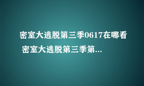 密室大逃脱第三季0617在哪看 密室大逃脱第三季第五期观看完整版