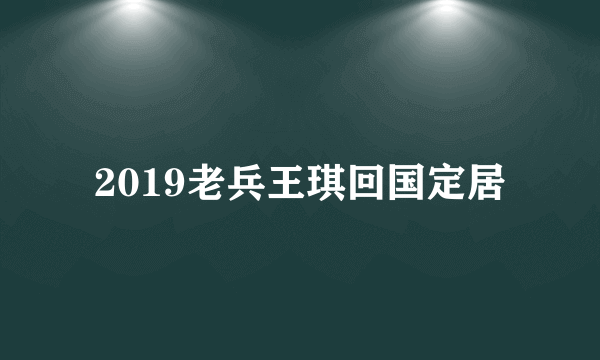 2019老兵王琪回国定居